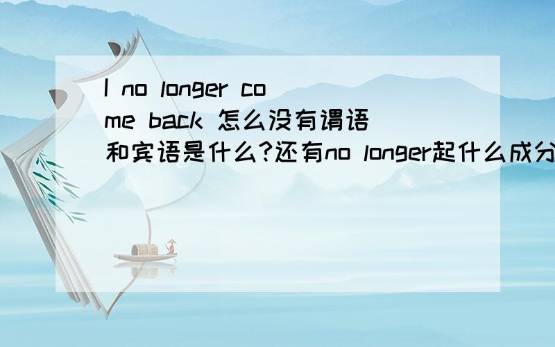 I no longer come back 怎么没有谓语和宾语是什么?还有no longer起什么成分?