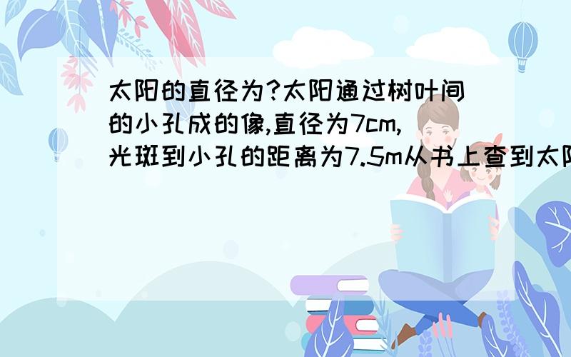 太阳的直径为?太阳通过树叶间的小孔成的像,直径为7cm,光斑到小孔的距离为7.5m从书上查到太阳距地球1.5×1011m