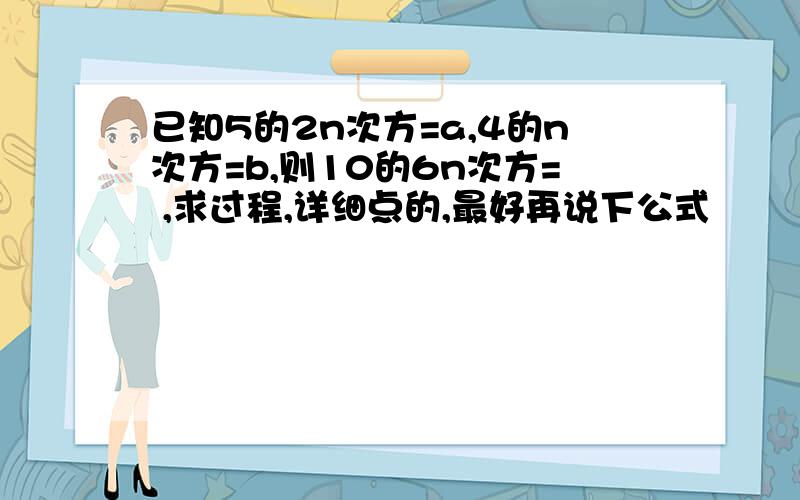 已知5的2n次方=a,4的n次方=b,则10的6n次方= ,求过程,详细点的,最好再说下公式