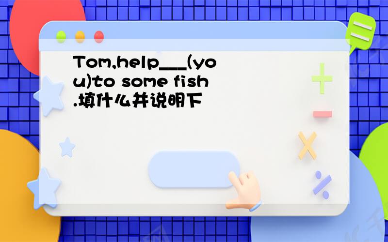 Tom,help___(you)to some fish.填什么并说明下