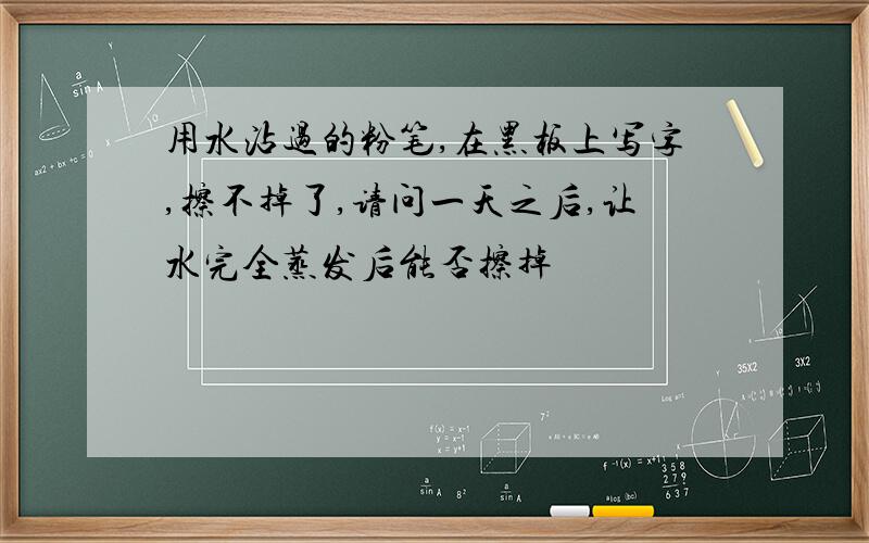 用水沾过的粉笔,在黑板上写字,擦不掉了,请问一天之后,让水完全蒸发后能否擦掉