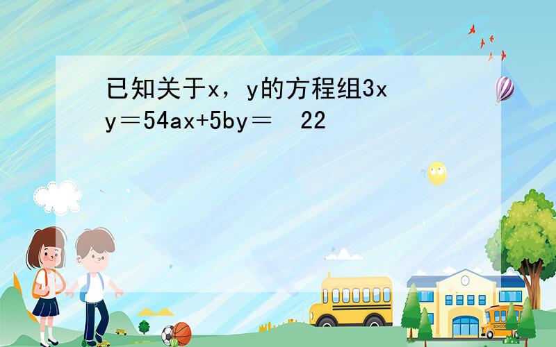 已知关于x，y的方程组3x−y＝54ax+5by＝−22