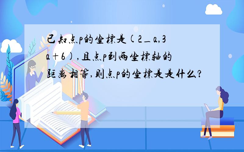 已知点p的坐标是(2_a,3a+6),且点p到两坐标轴的距离相等,则点p的坐标是是什么?