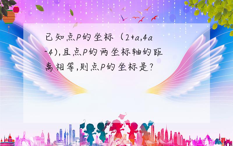 已知点P的坐标（2+a,4a-4),且点P的两坐标轴的距离相等,则点P的坐标是?