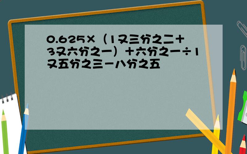 0.625×（1又三分之二＋3又六分之一）＋六分之一÷1又五分之三－八分之五