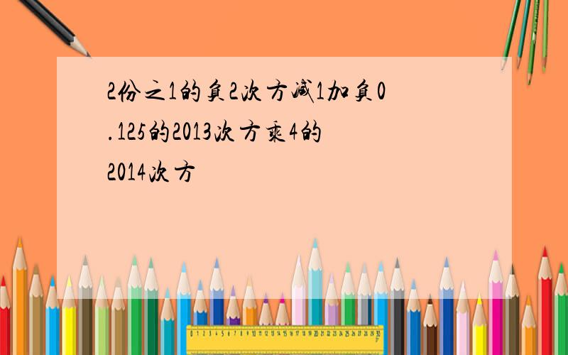 2份之1的负2次方减1加负0.125的2013次方乘4的2014次方