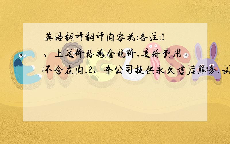 英语翻译翻译内容为：备注：1、上述价格为含税价,运输费用不含在内.2、本公司提供永久售后服务.试机验收完毕1年内,若因卖