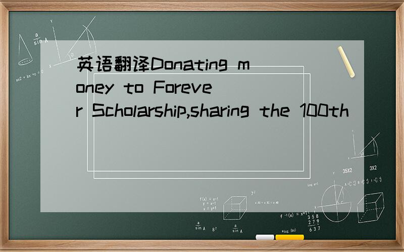 英语翻译Donating money to Forever Scholarship,sharing the 100th