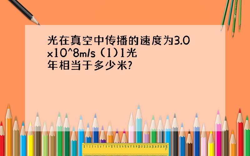 光在真空中传播的速度为3.0x10^8m/s (1)1光年相当于多少米?