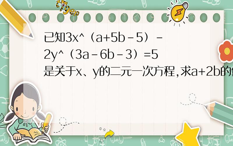 已知3x^（a+5b-5）-2y^（3a-6b-3）=5是关于x、y的二元一次方程,求a+2b的值.