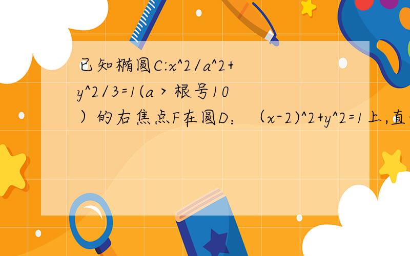 已知椭圆C:x^2/a^2+y^2/3=1(a＞根号10）的右焦点F在圆D：（x-2)^2+y^2=1上,直线l;x=m