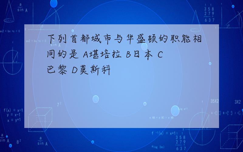 下列首都城市与华盛顿的职能相同的是 A堪培拉 B日本 C巴黎 D莫斯科