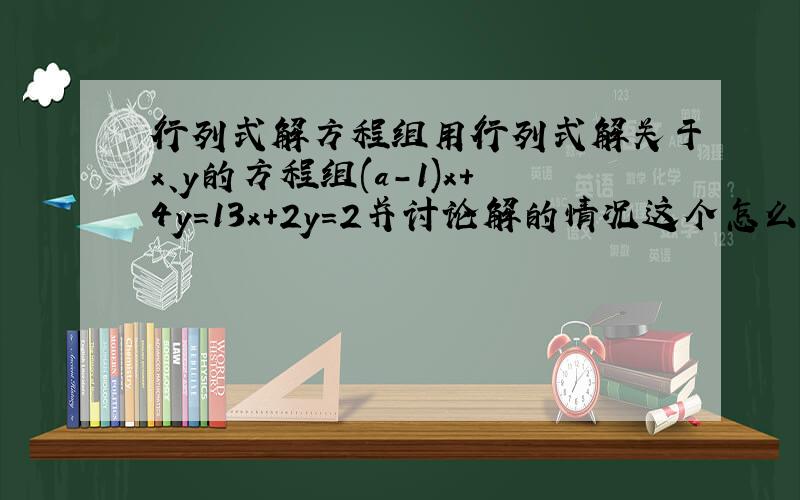 行列式解方程组用行列式解关于x、y的方程组(a-1)x+4y=13x+2y=2并讨论解的情况这个怎么讨论啊,貌似讨论的情