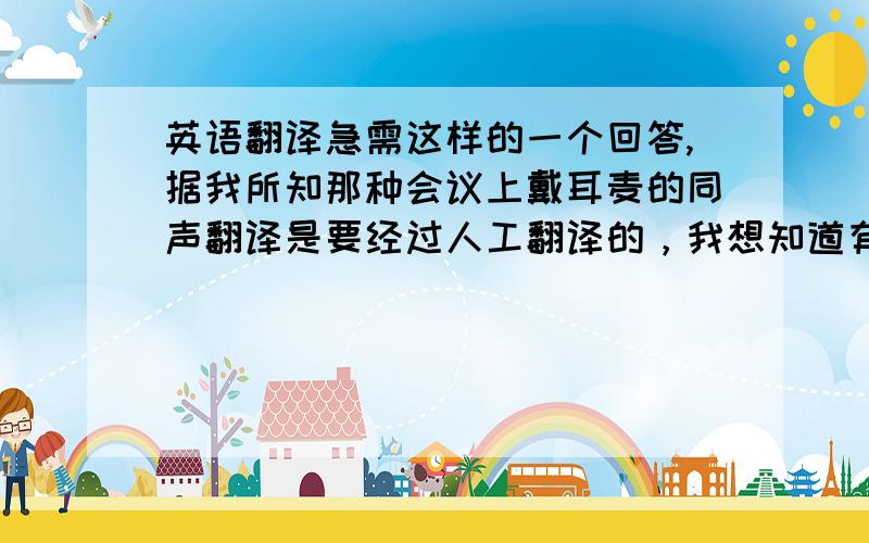 英语翻译急需这样的一个回答,据我所知那种会议上戴耳麦的同声翻译是要经过人工翻译的，我想知道有没有一种不经过人工翻译就机器