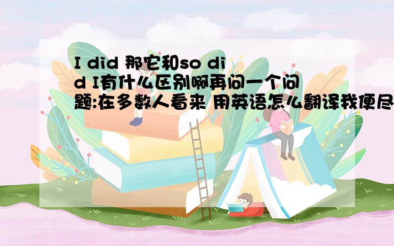 I did 那它和so did I有什么区别啊再问一个问题:在多数人看来 用英语怎么翻译我便尽量轻轻地打开了它 用英语怎