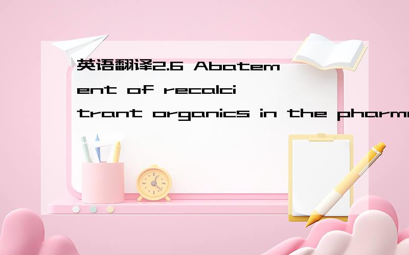 英语翻译2.6 Abatement of recalcitrant organics in the pharmaceut