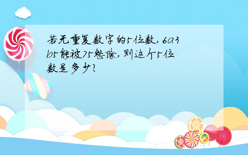 若无重复数字的5位数,6a3b5能被75整除,则这个5位数是多少?