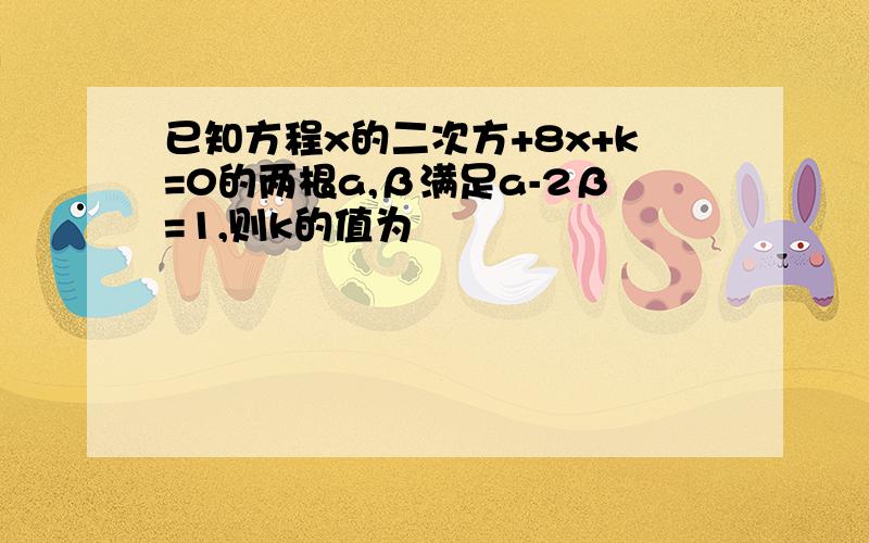 已知方程x的二次方+8x+k=0的两根a,β满足a-2β=1,则k的值为