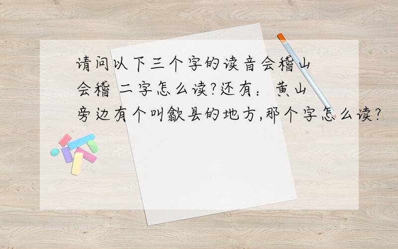 请问以下三个字的读音会稽山 会稽 二字怎么读?还有：黄山旁边有个叫歙县的地方,那个字怎么读?