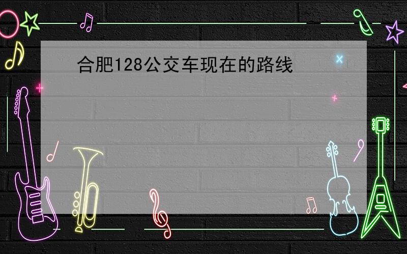 合肥128公交车现在的路线