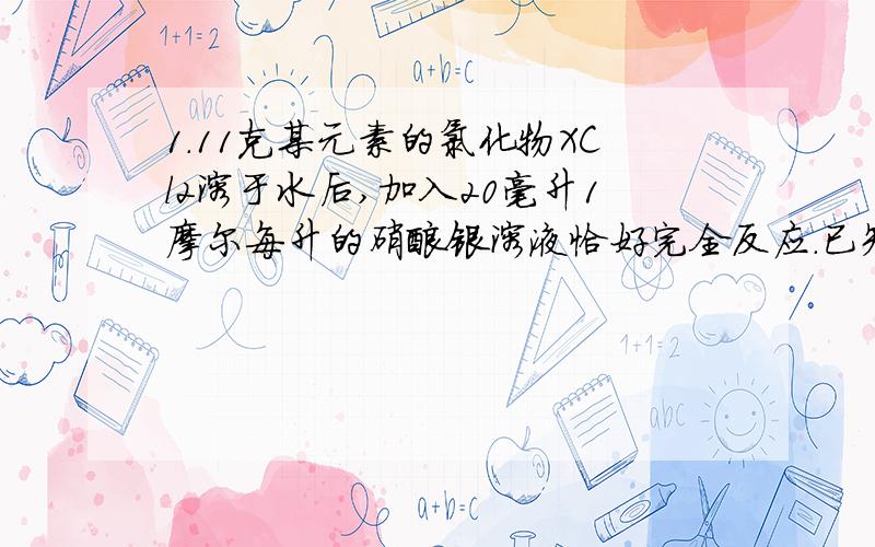 1.11克某元素的氯化物XCl2溶于水后,加入20毫升1摩尔每升的硝酸银溶液恰好完全反应.已知该元素原子核内有20 个中