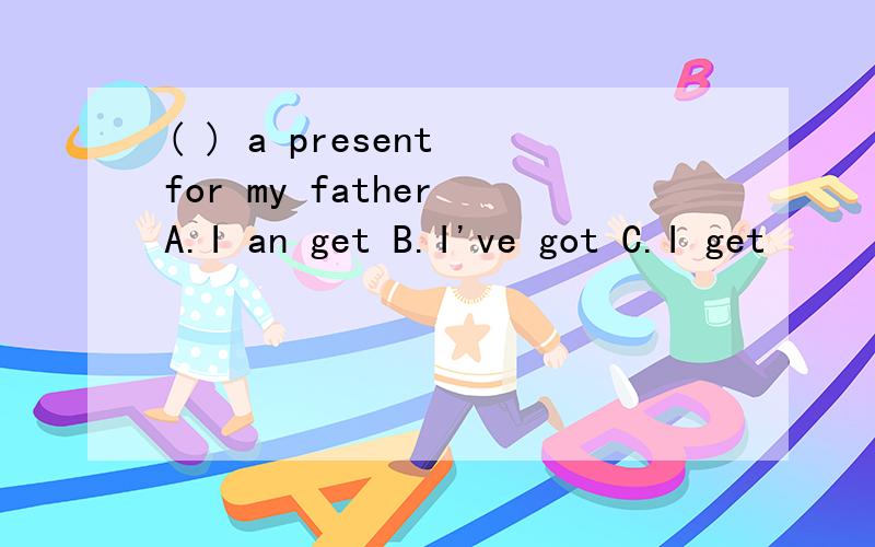 ( ) a present for my father A.I an get B.I've got C.I get