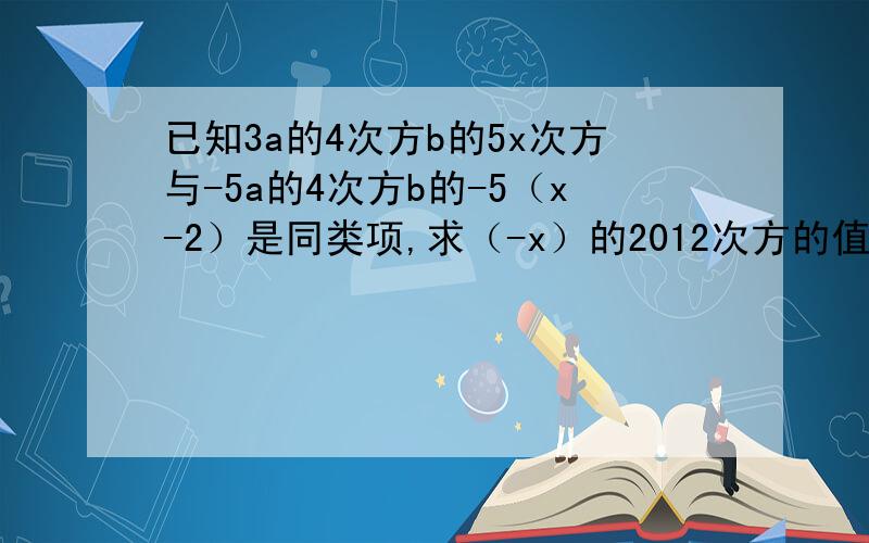 已知3a的4次方b的5x次方与-5a的4次方b的-5（x-2）是同类项,求（-x）的2012次方的值