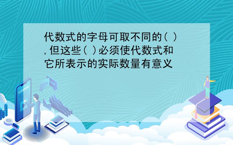 代数式的字母可取不同的( ),但这些( )必须使代数式和它所表示的实际数量有意义