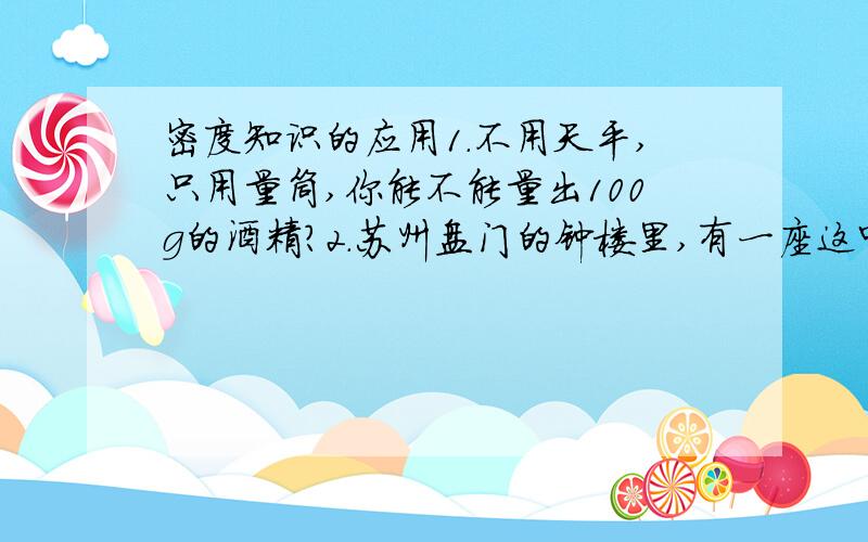 密度知识的应用1.不用天平,只用量筒,你能不能量出100g的酒精?2.苏州盘门的钟楼里,有一座这中国最大的铜制唐钟,其质