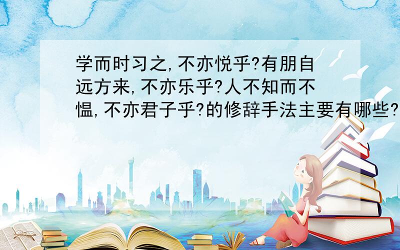 学而时习之,不亦悦乎?有朋自远方来,不亦乐乎?人不知而不愠,不亦君子乎?的修辞手法主要有哪些?