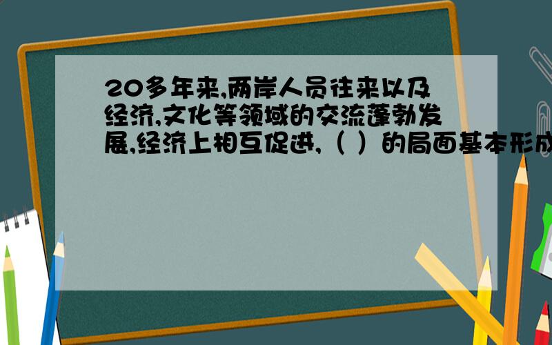 20多年来,两岸人员往来以及经济,文化等领域的交流蓬勃发展,经济上相互促进,（ ）的局面基本形成?