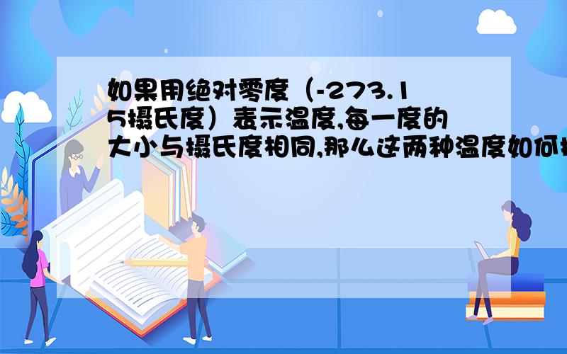 如果用绝对零度（-273.15摄氏度）表示温度,每一度的大小与摄氏度相同,那么这两种温度如何换算?