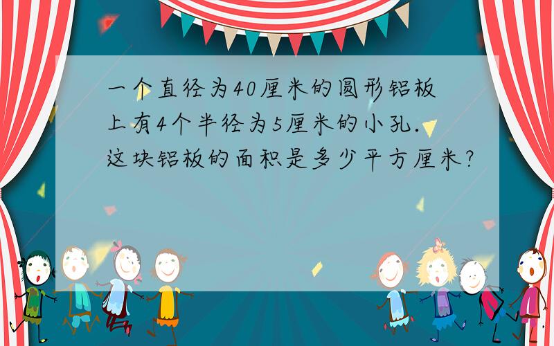 一个直径为40厘米的圆形铝板上有4个半径为5厘米的小孔．这块铝板的面积是多少平方厘米？