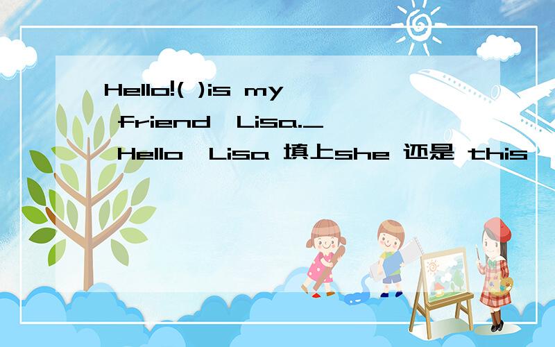 Hello!( )is my friend,Lisa._ Hello,Lisa 填上she 还是 this