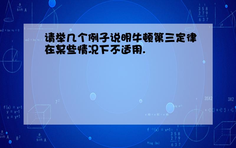 请举几个例子说明牛顿第三定律在某些情况下不适用.