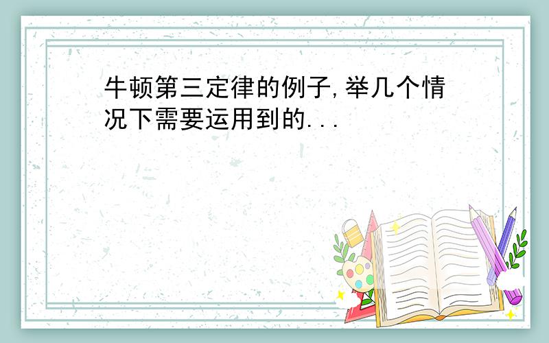 牛顿第三定律的例子,举几个情况下需要运用到的...