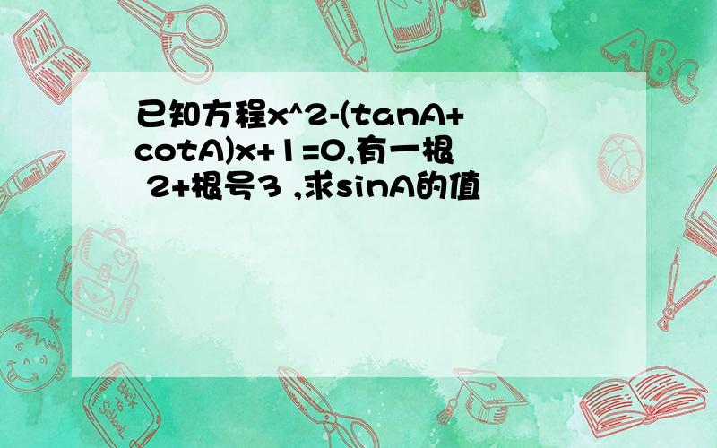 已知方程x^2-(tanA+cotA)x+1=0,有一根 2+根号3 ,求sinA的值