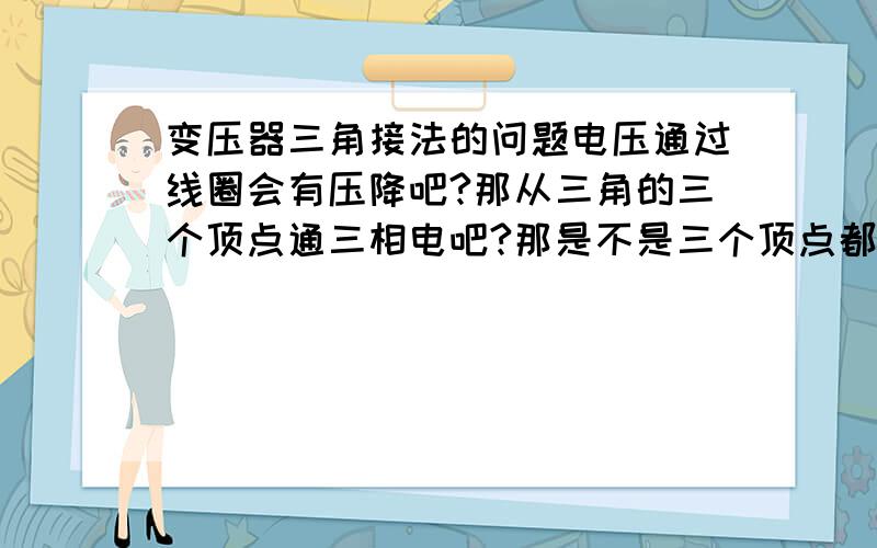 变压器三角接法的问题电压通过线圈会有压降吧?那从三角的三个顶点通三相电吧?那是不是三个顶点都是一个电压啊,那电压降怎么办