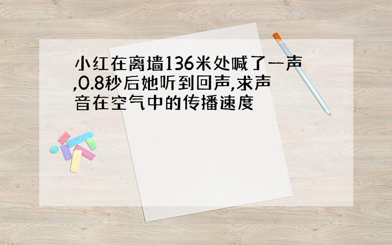 小红在离墙136米处喊了一声,0.8秒后她听到回声,求声音在空气中的传播速度