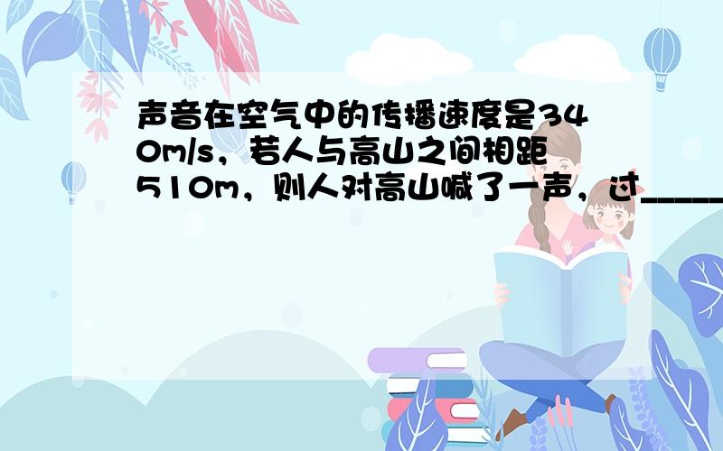 声音在空气中的传播速度是340m/s，若人与高山之间相距510m，则人对高山喊了一声，过______秒钟可以听到回声．