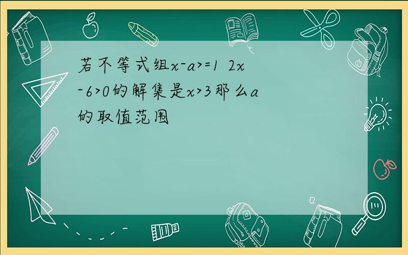 若不等式组x-a>=1 2x-6>0的解集是x>3那么a的取值范围