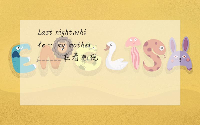 Last night,while… my mother ______在看电视