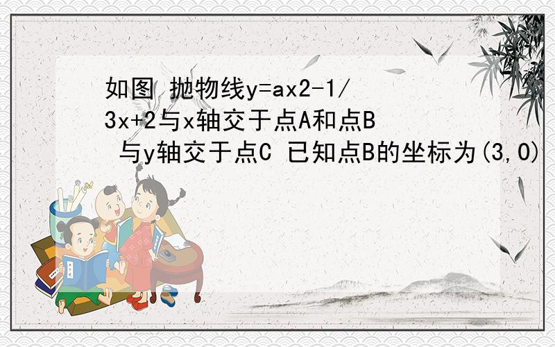 如图 抛物线y=ax2-1/3x+2与x轴交于点A和点B 与y轴交于点C 已知点B的坐标为(3,0)