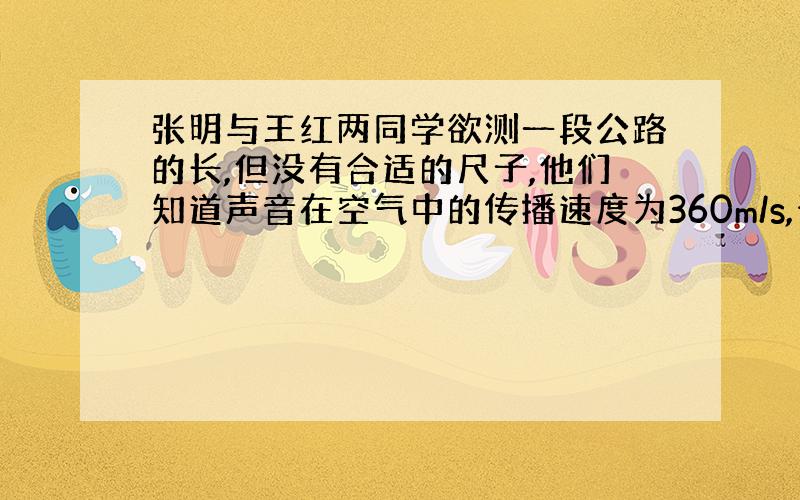 张明与王红两同学欲测一段公路的长,但没有合适的尺子,他们知道声音在空气中的传播速度为360m/s,于是张明站在欲测铁路的