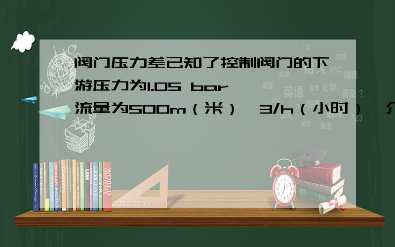 阀门压力差已知了控制阀门的下游压力为1.05 bar, 流量为500m（米）^3/h（小时）,介质为水,请问上游压力是多