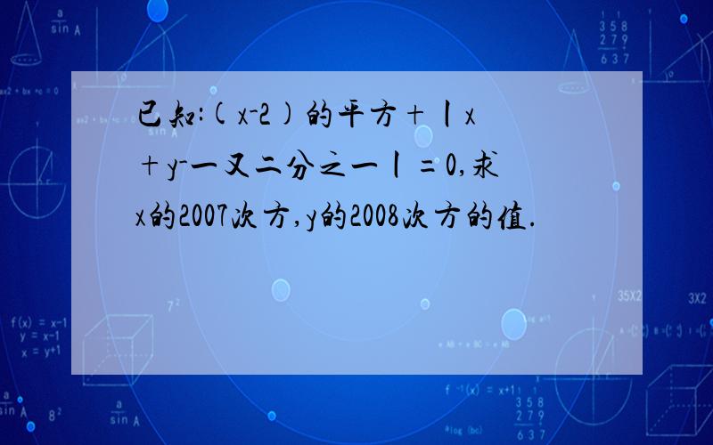 已知:(x-2)的平方+丨x+y-一又二分之一丨=0,求x的2007次方,y的2008次方的值.