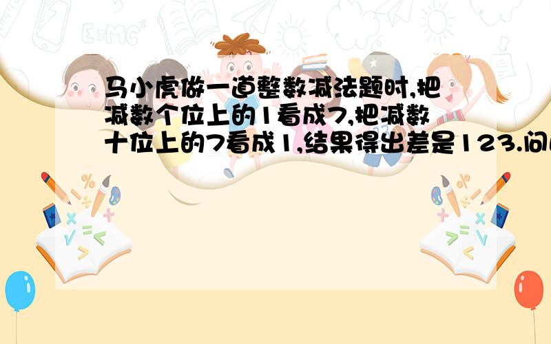 马小虎做一道整数减法题时,把减数个位上的1看成7,把减数十位上的7看成1,结果得出差是123.问正确答案是几?