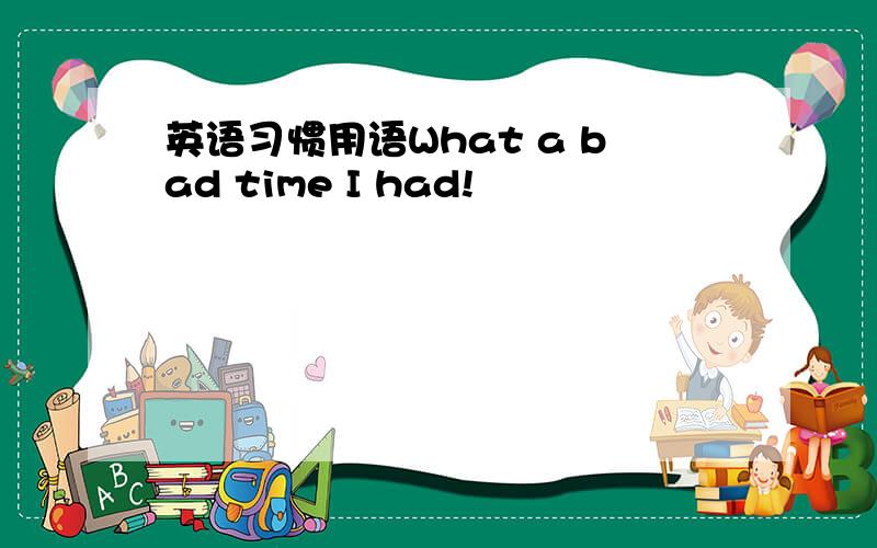 英语习惯用语What a bad time I had!