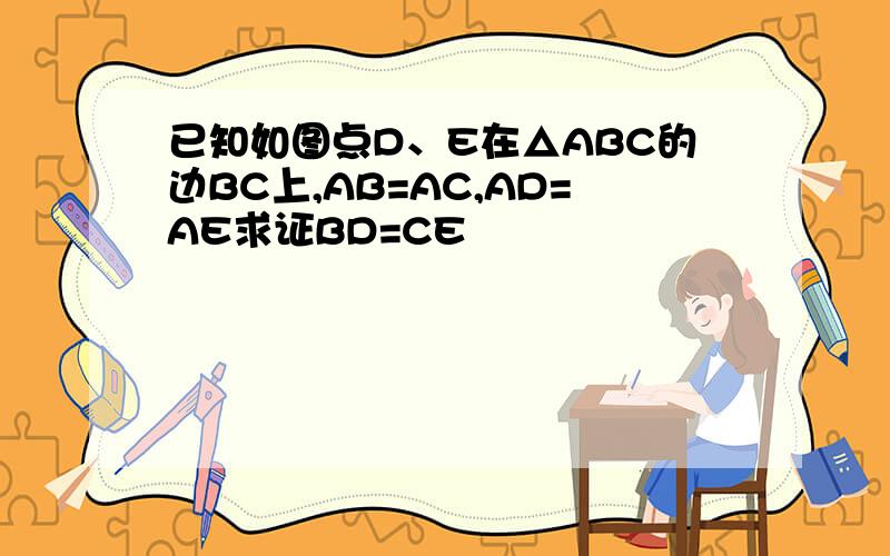 已知如图点D、E在△ABC的边BC上,AB=AC,AD=AE求证BD=CE