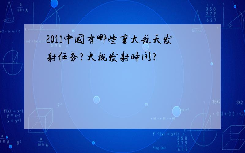 2011中国有哪些重大航天发射任务?大概发射时间?